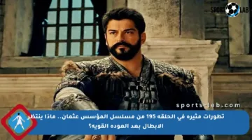 تطورات مثيرة في الحلقة 195 من مسلسل المؤسس عثمان.. ماذا ينتظر الأبطال بعد العودة القوية؟